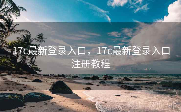 17c最新登录入口，17c最新登录入口注册教程
