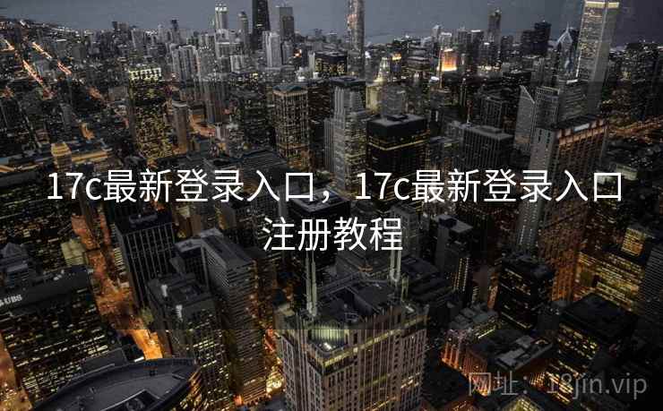 17c最新登录入口，17c最新登录入口注册教程