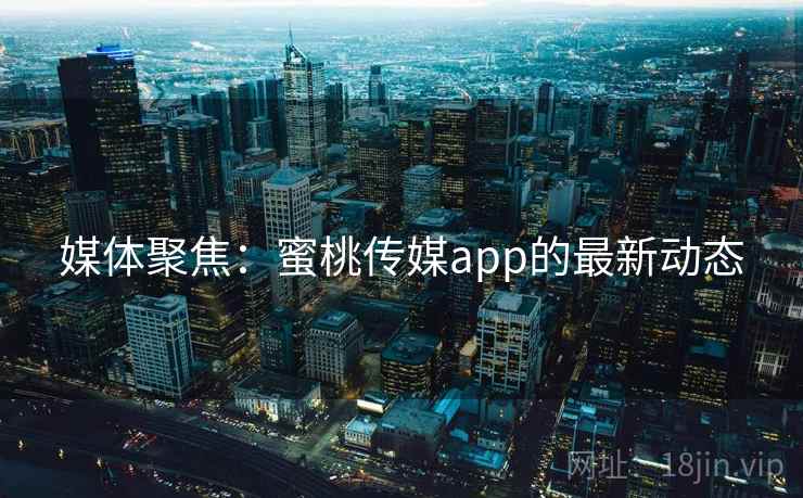 媒体聚焦：蜜桃传媒app的最新动态
