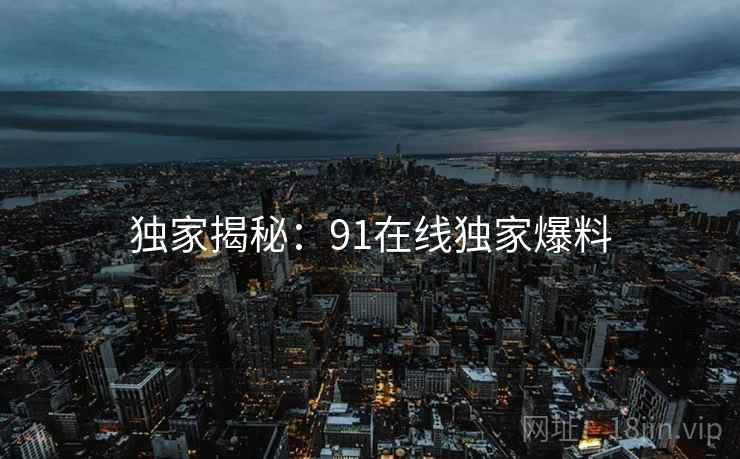 独家揭秘：91在线独家爆料