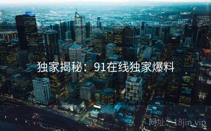 独家揭秘：91在线独家爆料