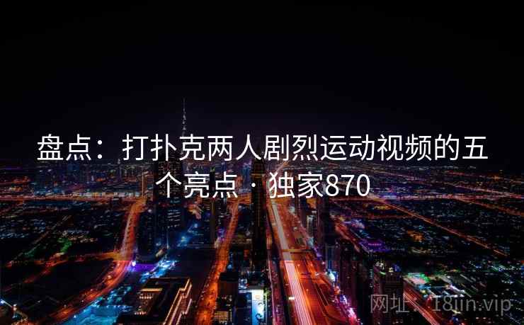 盘点：打扑克两人剧烈运动视频的五个亮点 · 独家870