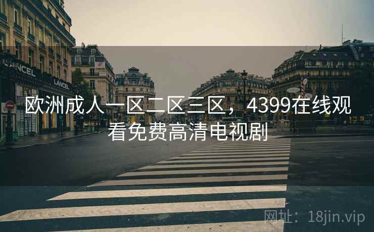 欧洲成人一区二区三区，4399在线观看免费高清电视剧