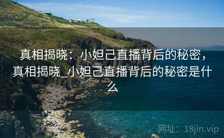 真相揭晓：小妲己直播背后的秘密，真相揭晓_小妲己直播背后的秘密是什么
