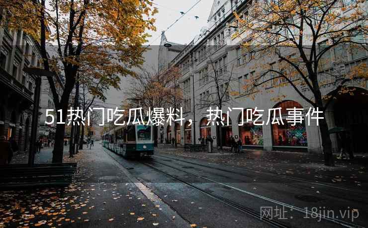 51热门吃瓜爆料，热门吃瓜事件