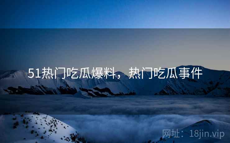 51热门吃瓜爆料，热门吃瓜事件
