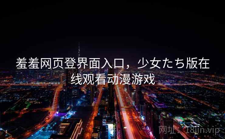 羞羞网页登界面入口，少女たち版在线观看动漫游戏
