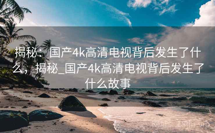 揭秘：国产4k高清电视背后发生了什么，揭秘_国产4k高清电视背后发生了什么故事