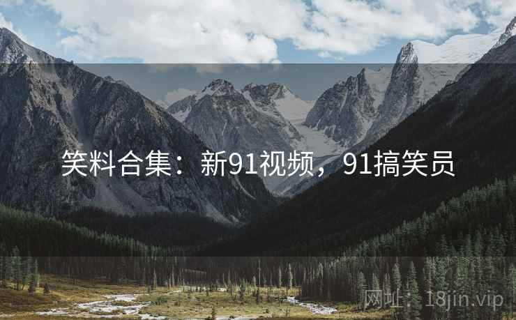 笑料合集：新91视频，91搞笑员