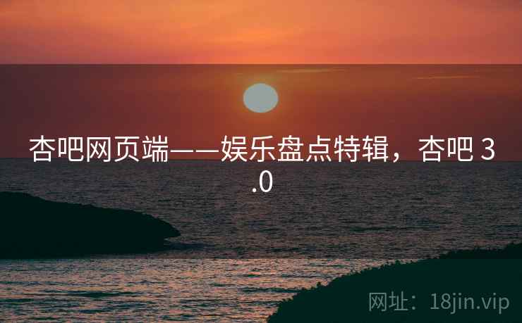 杏吧网页端——娱乐盘点特辑，杏吧 3.0