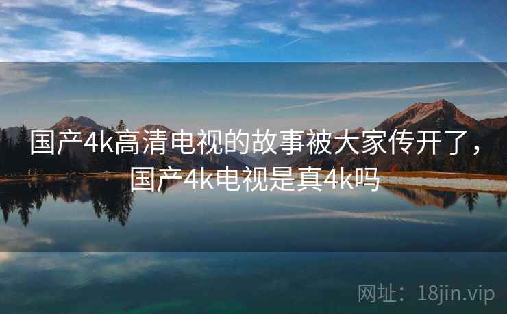 国产4k高清电视的故事被大家传开了，国产4k电视是真4k吗