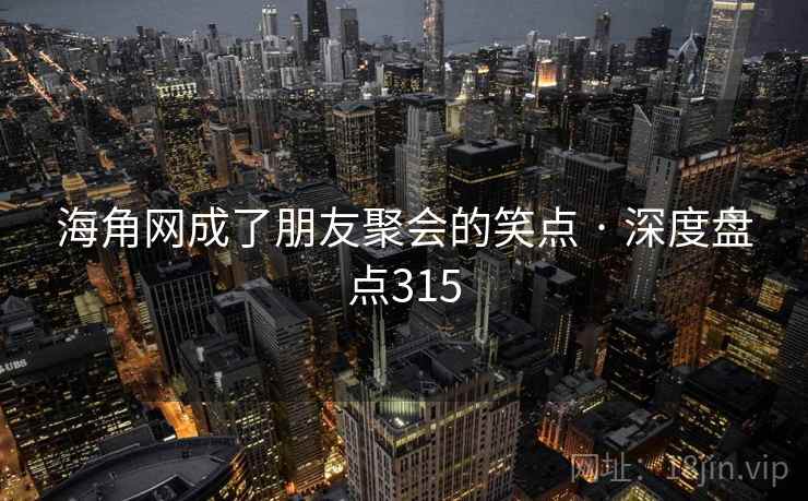 海角网成了朋友聚会的笑点 · 深度盘点315