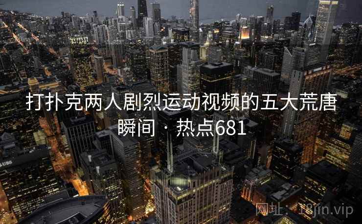 打扑克两人剧烈运动视频的五大荒唐瞬间 · 热点681