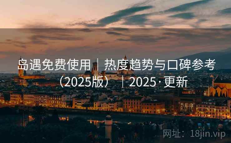 岛遇免费使用｜热度趋势与口碑参考（2025版）｜2025·更新