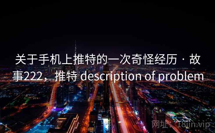 关于手机上推特的一次奇怪经历 · 故事222，推特 description of problem