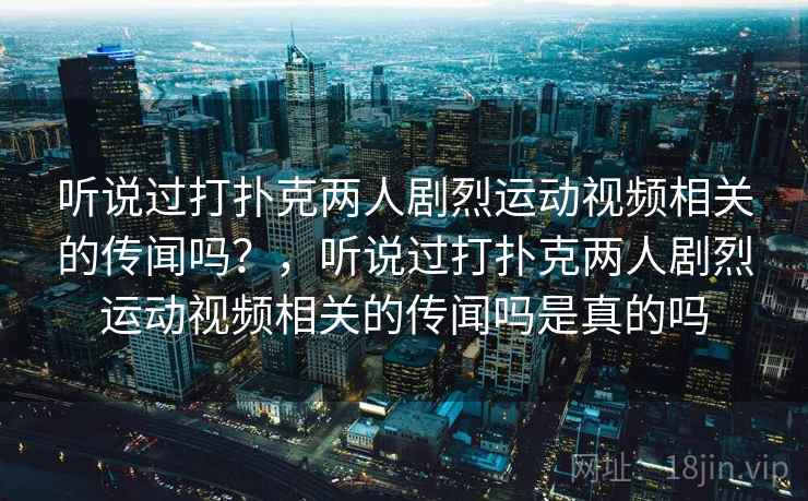 听说过打扑克两人剧烈运动视频相关的传闻吗？，听说过打扑克两人剧烈运动视频相关的传闻吗是真的吗