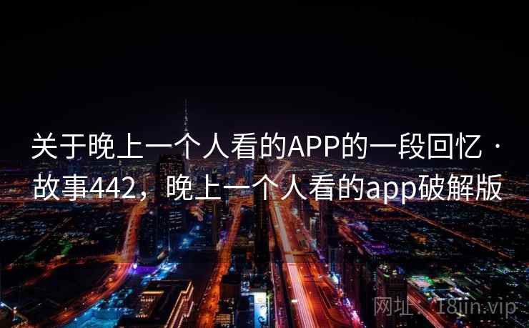 关于晚上一个人看的APP的一段回忆 · 故事442，晚上一个人看的app破解版