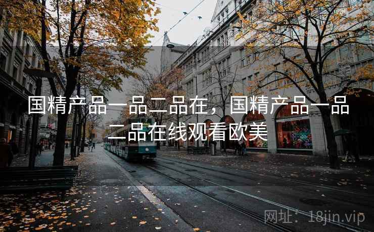 国精产品一品二品在，国精产品一品二品在线观看欧美