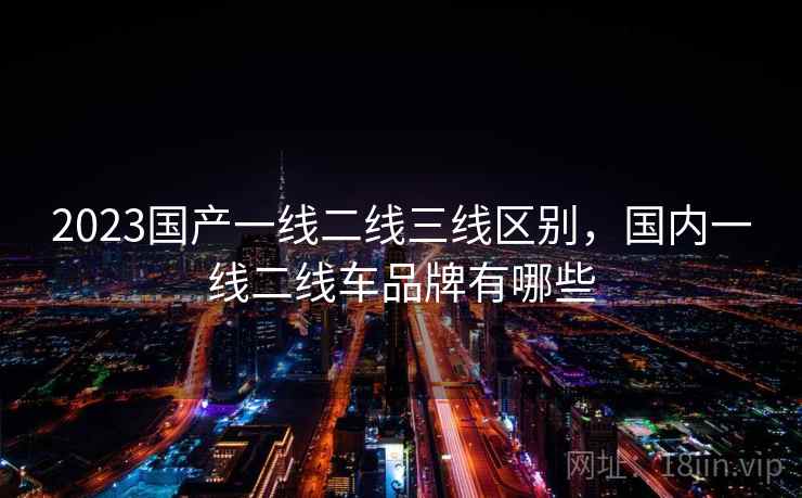 2023国产一线二线三线区别，国内一线二线车品牌有哪些