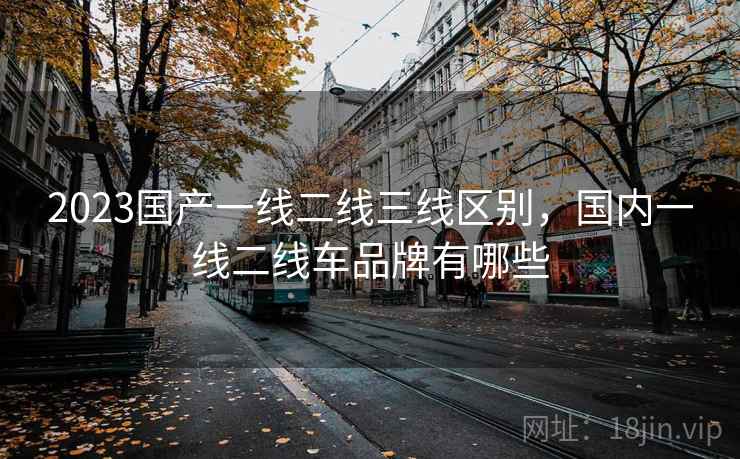 2023国产一线二线三线区别，国内一线二线车品牌有哪些
