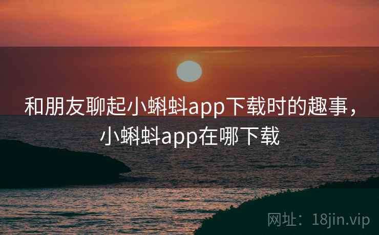 和朋友聊起小蝌蚪app下载时的趣事，小蝌蚪app在哪下载