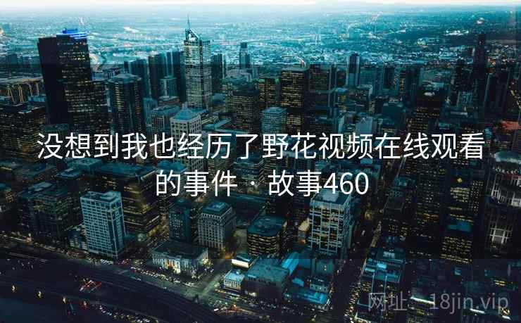 没想到我也经历了野花视频在线观看的事件 · 故事460