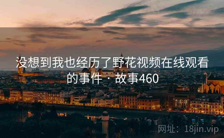 没想到我也经历了野花视频在线观看的事件 · 故事460