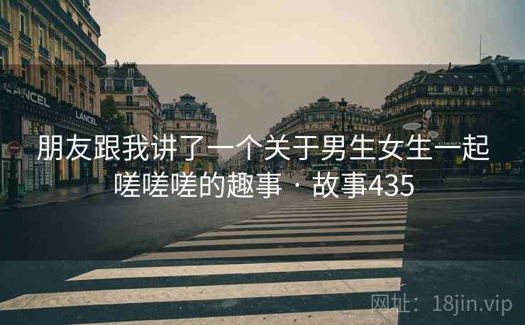 朋友跟我讲了一个关于男生女生一起嗟嗟嗟的趣事 · 故事435