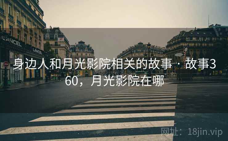 身边人和月光影院相关的故事 · 故事360，月光影院在哪