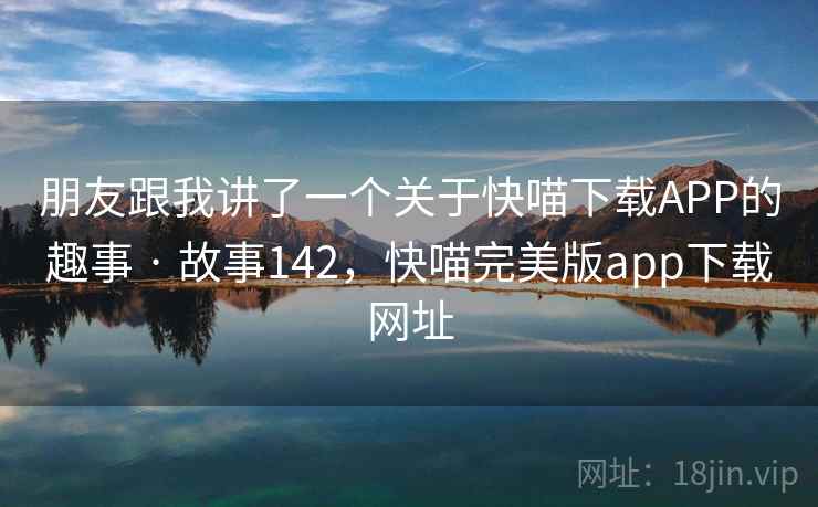 朋友跟我讲了一个关于快喵下载APP的趣事 · 故事142，快喵完美版app下载网址