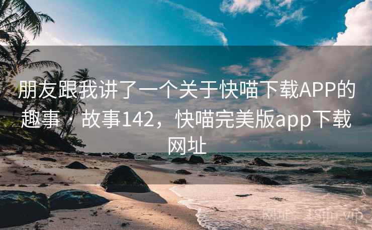 朋友跟我讲了一个关于快喵下载APP的趣事 · 故事142，快喵完美版app下载网址