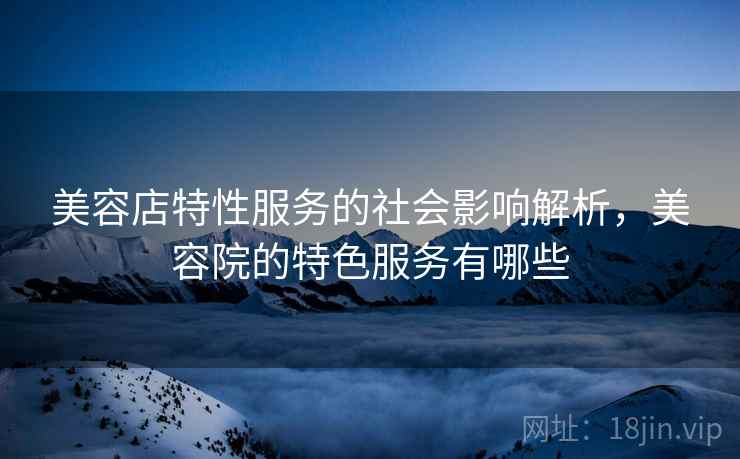 美容店特性服务的社会影响解析，美容院的特色服务有哪些