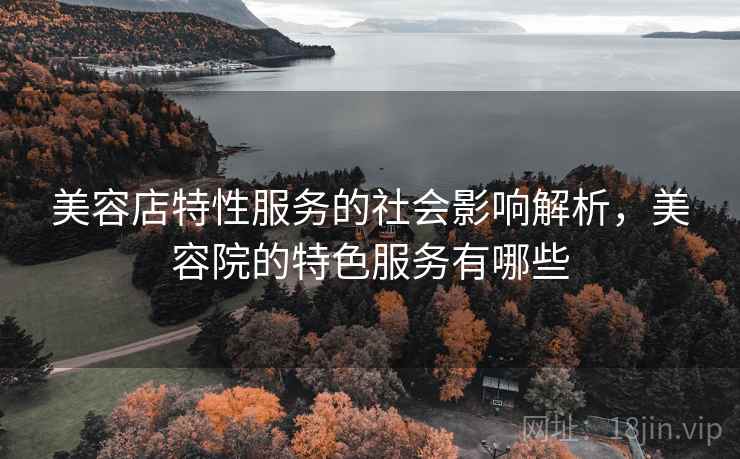 美容店特性服务的社会影响解析，美容院的特色服务有哪些
