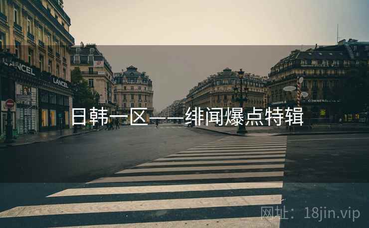 日韩一区——绯闻爆点特辑