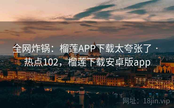 全网炸锅：榴莲APP下载太夸张了 · 热点102，榴莲下载安卓版app