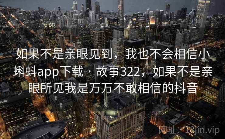 如果不是亲眼见到，我也不会相信小蝌蚪app下载 · 故事322，如果不是亲眼所见我是万万不敢相信的抖音