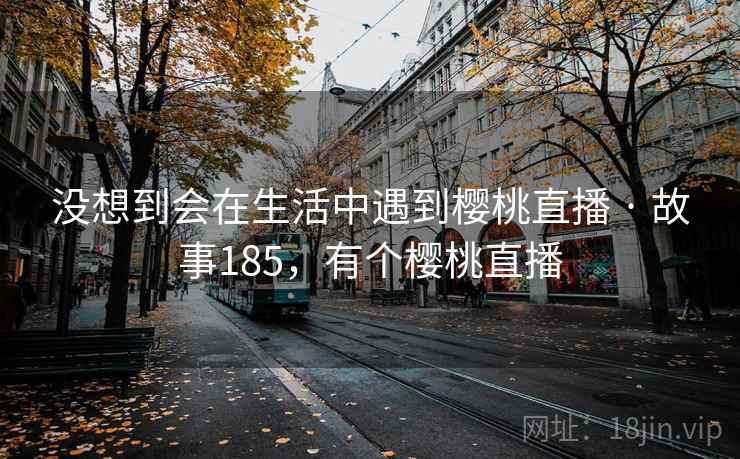 没想到会在生活中遇到樱桃直播 · 故事185，有个樱桃直播