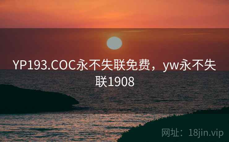 YP193.COC永不失联免费，yw永不失联1908