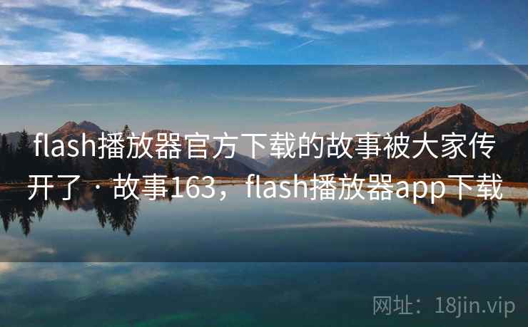 flash播放器官方下载的故事被大家传开了 · 故事163，flash播放器app下载