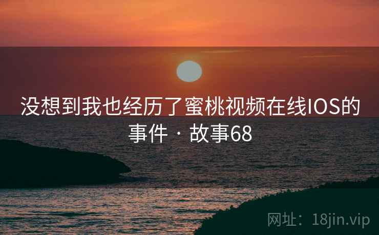 没想到我也经历了蜜桃视频在线IOS的事件 · 故事68