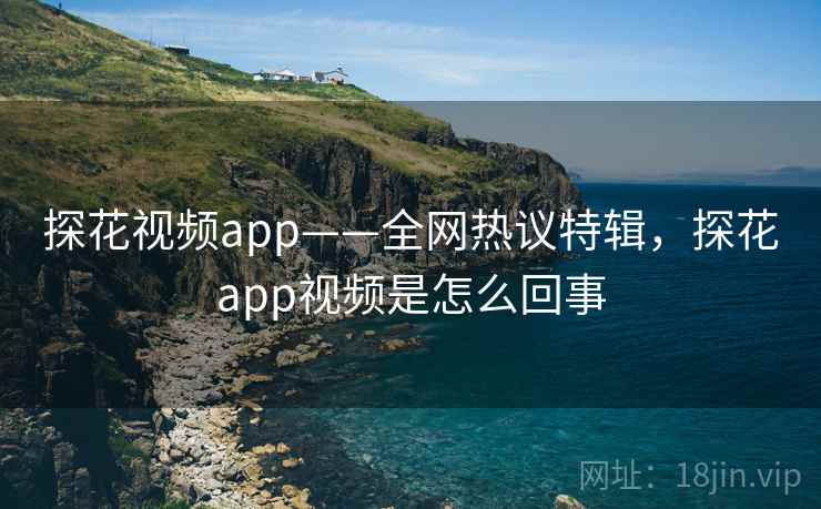 探花视频app——全网热议特辑，探花app视频是怎么回事