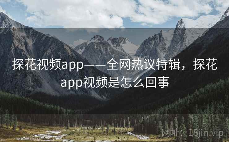 探花视频app——全网热议特辑，探花app视频是怎么回事