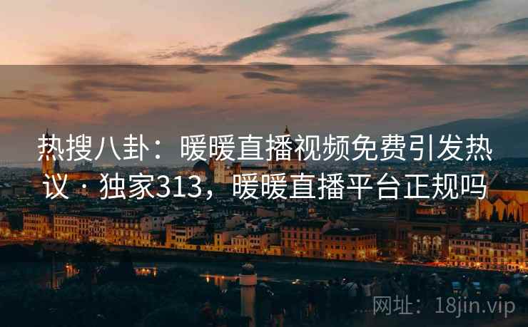 热搜八卦：暖暖直播视频免费引发热议 · 独家313，暖暖直播平台正规吗
