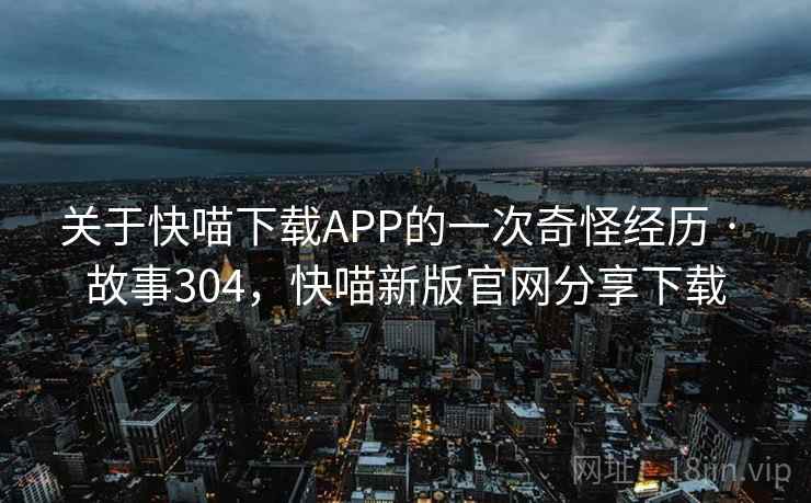 关于快喵下载APP的一次奇怪经历 · 故事304，快喵新版官网分享下载