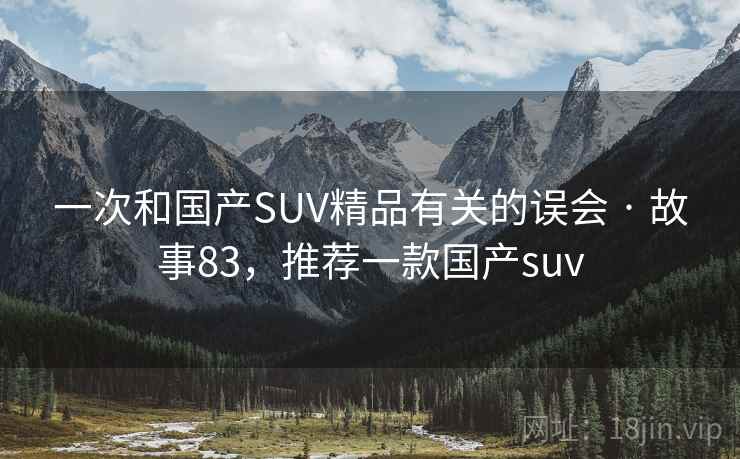 一次和国产SUV精品有关的误会 · 故事83，推荐一款国产suv