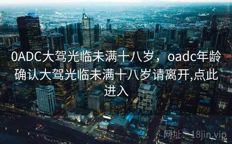 0ADC大驾光临未满十八岁，oadc年龄确认大驾光临未满十八岁请离开,点此进入