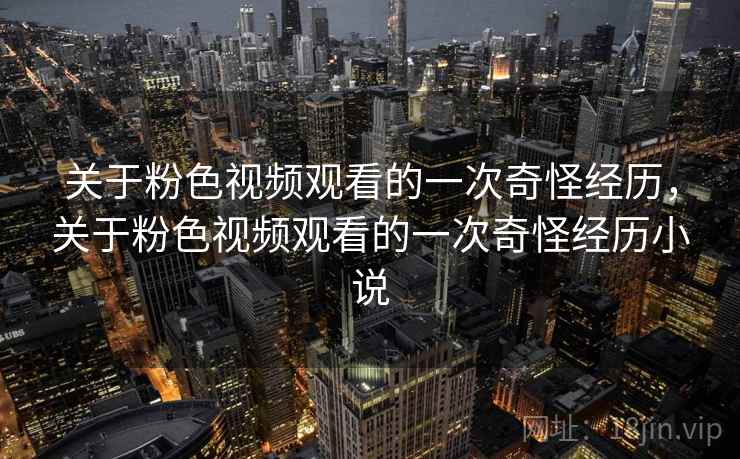 关于粉色视频观看的一次奇怪经历，关于粉色视频观看的一次奇怪经历小说