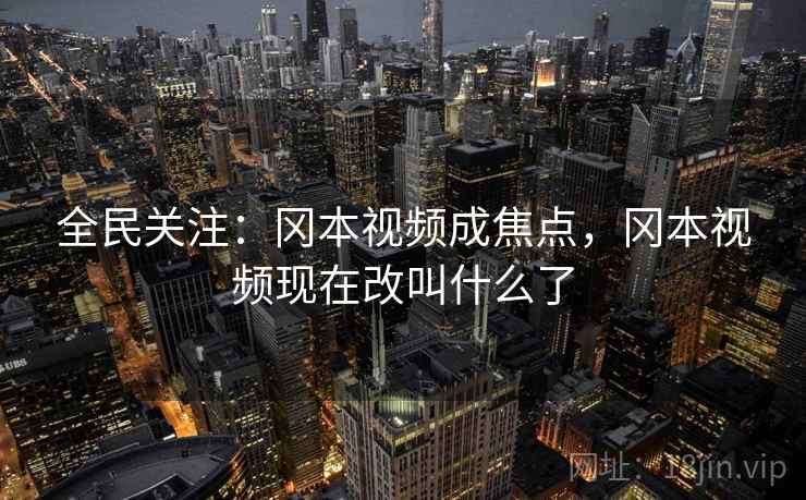 全民关注：冈本视频成焦点，冈本视频现在改叫什么了