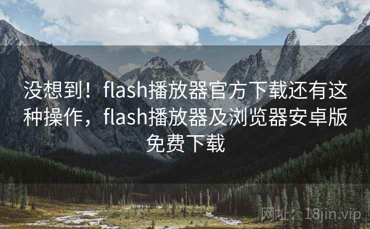 没想到!flash播放器官方下载还有这种操作,flash播放器及浏览器安卓版免费下载
