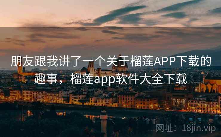朋友跟我讲了一个关于榴莲APP下载的趣事，榴莲app软件大全下载